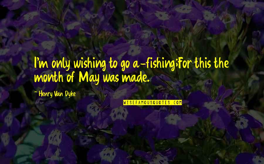 Month May Quotes By Henry Van Dyke: I'm only wishing to go a-fishing;For this the