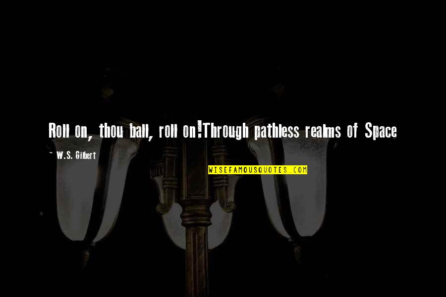 Monthly Work Quotes By W.S. Gilbert: Roll on, thou ball, roll on!Through pathless realms Monthly Work Quotes By W.S. Gilbert: Roll on, thou ball, roll on!Through pathless realms