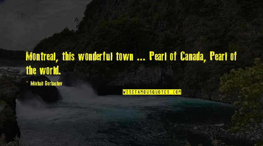 Montreal Quotes By Mikhail Gorbachev: Montreal, this wonderful town ... Pearl of Canada,