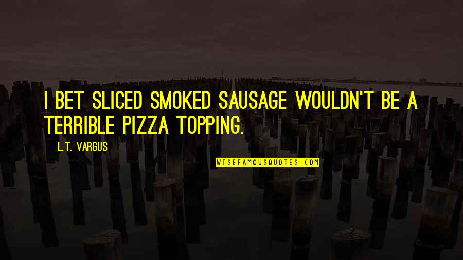 Montsalvatge Quotes By L.T. Vargus: I bet sliced smoked sausage wouldn't be a