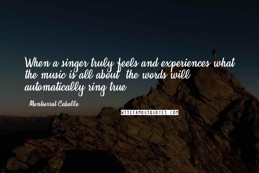 Montserrat Caballe quotes: When a singer truly feels and experiences what the music is all about, the words will automatically ring true.