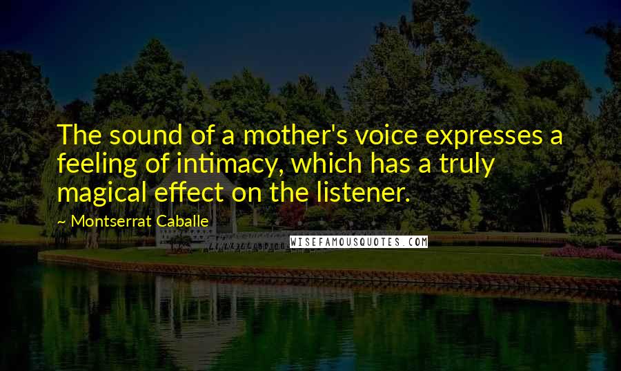 Montserrat Caballe quotes: The sound of a mother's voice expresses a feeling of intimacy, which has a truly magical effect on the listener.