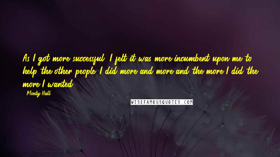 Monty Hall quotes: As I got more successful, I felt it was more incumbent upon me to help the other people. I did more and more and the more I did the more