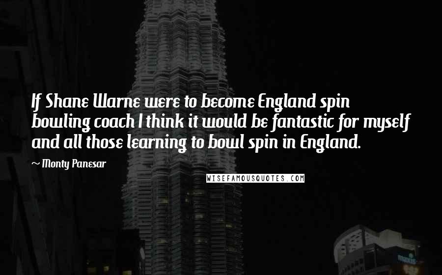 Monty Panesar quotes: If Shane Warne were to become England spin bowling coach I think it would be fantastic for myself and all those learning to bowl spin in England.