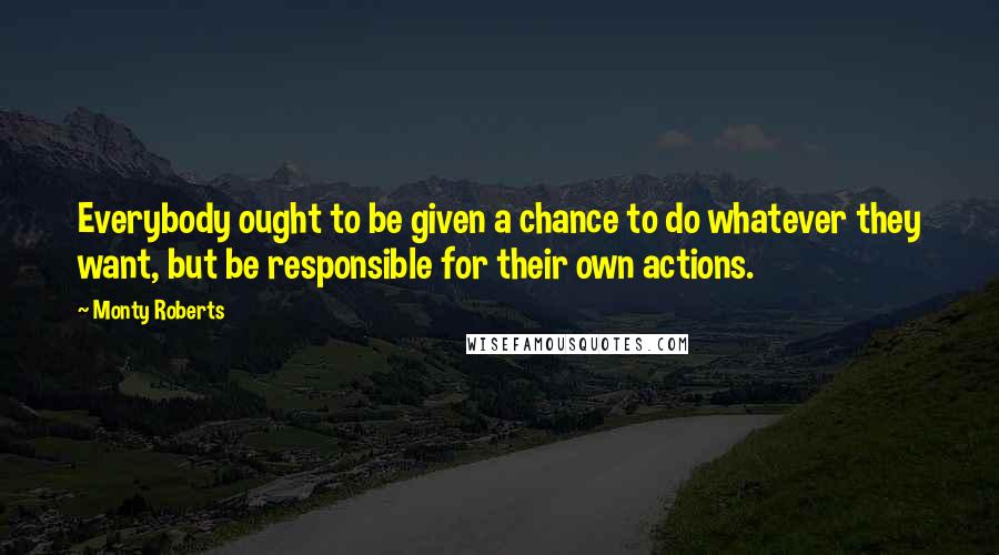 Monty Roberts quotes: Everybody ought to be given a chance to do whatever they want, but be responsible for their own actions.