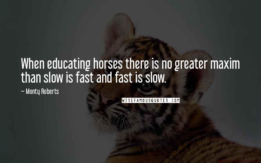 Monty Roberts quotes: When educating horses there is no greater maxim than slow is fast and fast is slow.