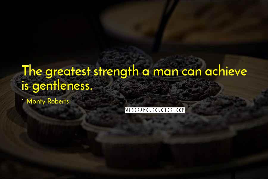 Monty Roberts quotes: The greatest strength a man can achieve is gentleness.