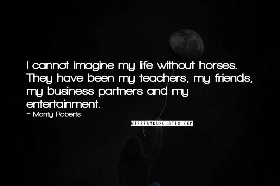 Monty Roberts quotes: I cannot imagine my life without horses. They have been my teachers, my friends, my business partners and my entertainment.