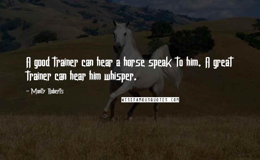 Monty Roberts quotes: A good trainer can hear a horse speak to him. A great trainer can hear him whisper.