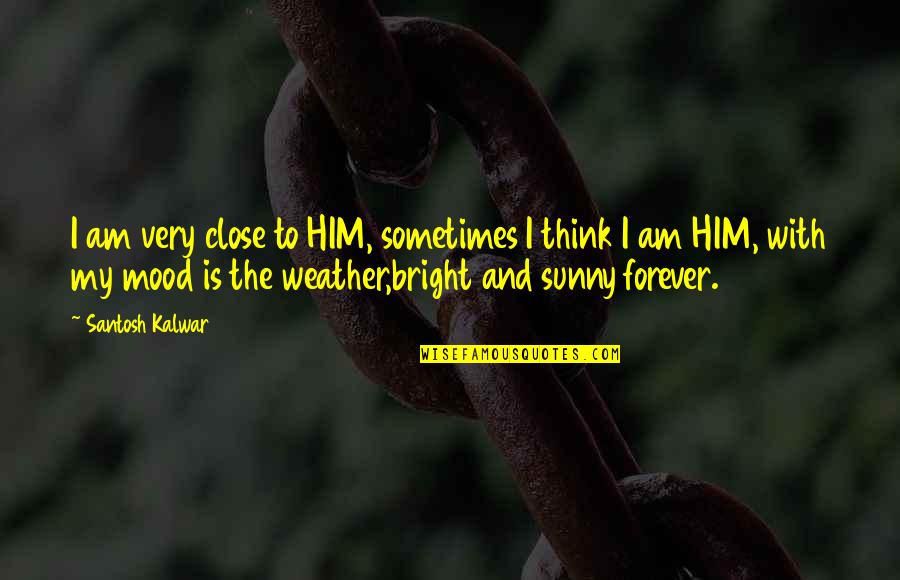 Mood And Weather Quotes By Santosh Kalwar: I am very close to HIM, sometimes I
