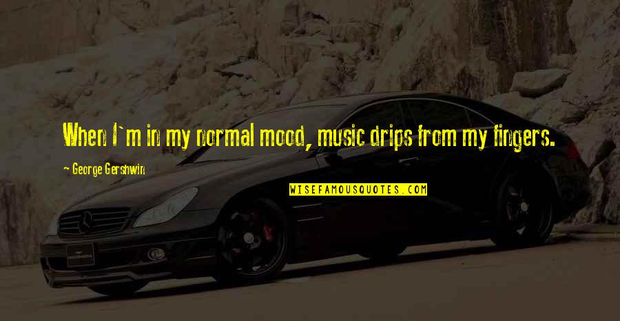 Mood Off Music On Quotes By George Gershwin: When I'm in my normal mood, music drips Mood Off Music On Quotes By George Gershwin: When I'm in my normal mood, music drips