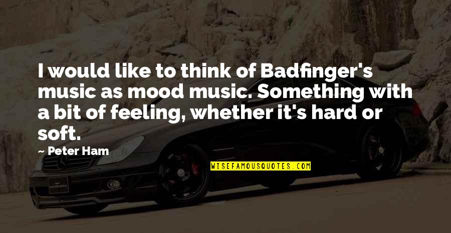 Mood Off Music On Quotes By Peter Ham: I would like to think of Badfinger's music Mood Off Music On Quotes By Peter Ham: I would like to think of Badfinger's music