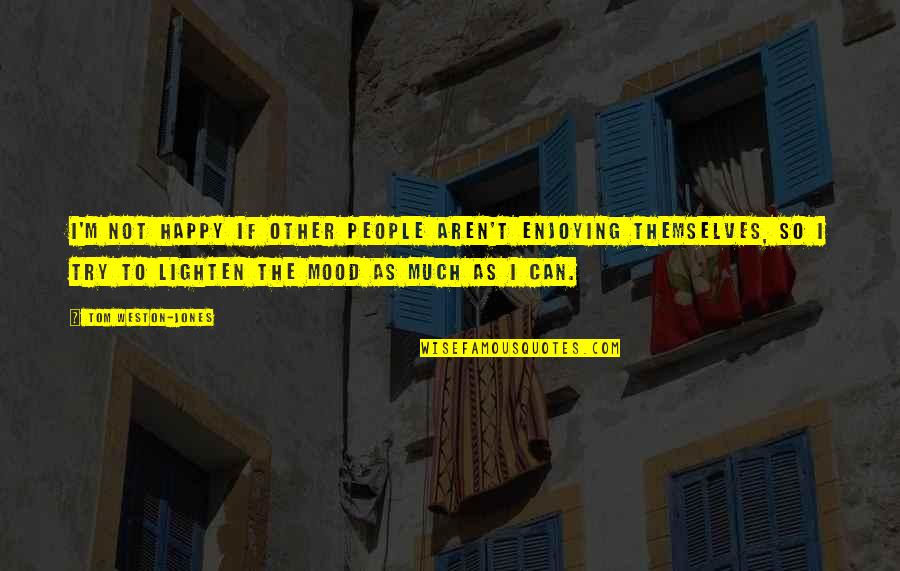 Mood Quotes By Tom Weston-Jones: I'm not happy if other people aren't enjoying Mood Quotes By Tom Weston-Jones: I'm not happy if other people aren't enjoying