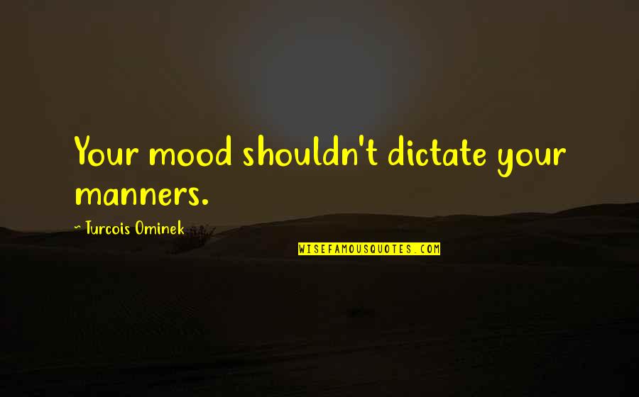 Mood Quotes By Turcois Ominek: Your mood shouldn't dictate your manners. Mood Quotes By Turcois Ominek: Your mood shouldn't dictate your manners.