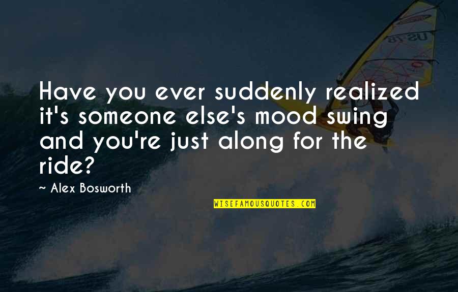 Mood Swings Quotes By Alex Bosworth: Have you ever suddenly realized it's someone else's