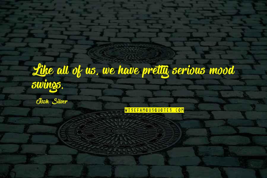 Mood Swings Quotes By Josh Silver: Like all of us, we have pretty serious