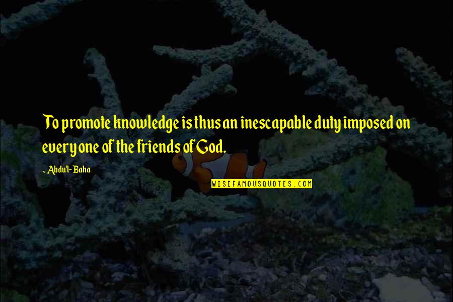 Moodiness Synonym Quotes By Abdu'l- Baha: To promote knowledge is thus an inescapable duty
