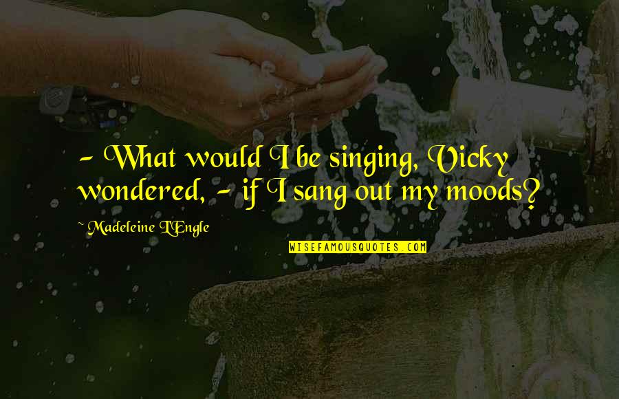 Moods Quotes By Madeleine L'Engle: - What would I be singing, Vicky wondered,