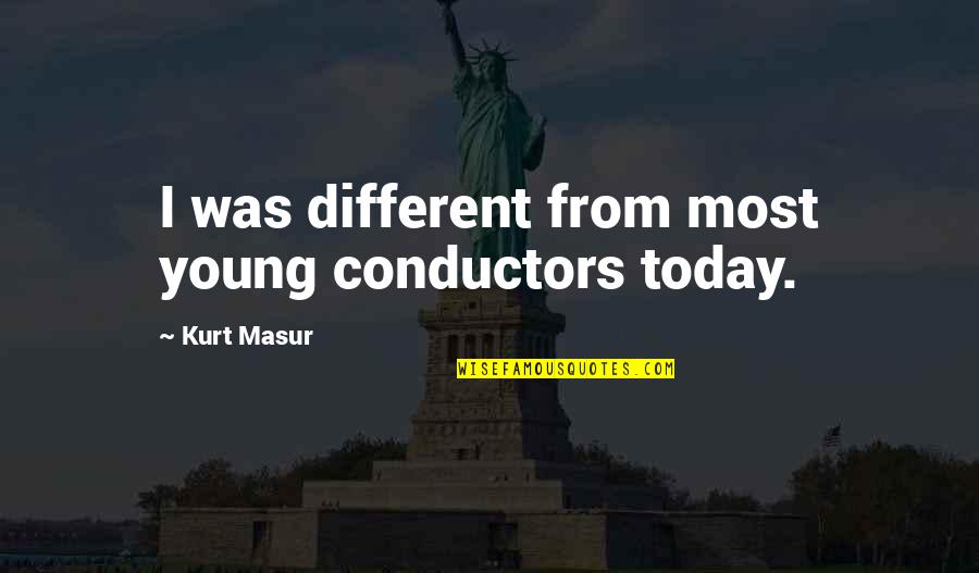 Mooi Meisje Quotes By Kurt Masur: I was different from most young conductors today. Mooi Meisje Quotes By Kurt Masur: I was different from most young conductors today.