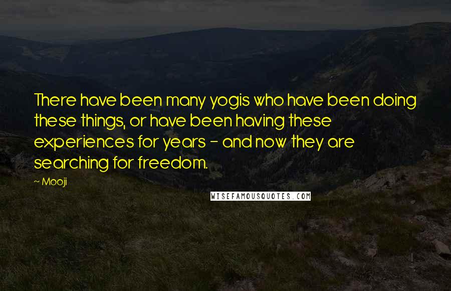 Mooji quotes: There have been many yogis who have been doing these things, or have been having these experiences for years - and now they are searching for freedom.