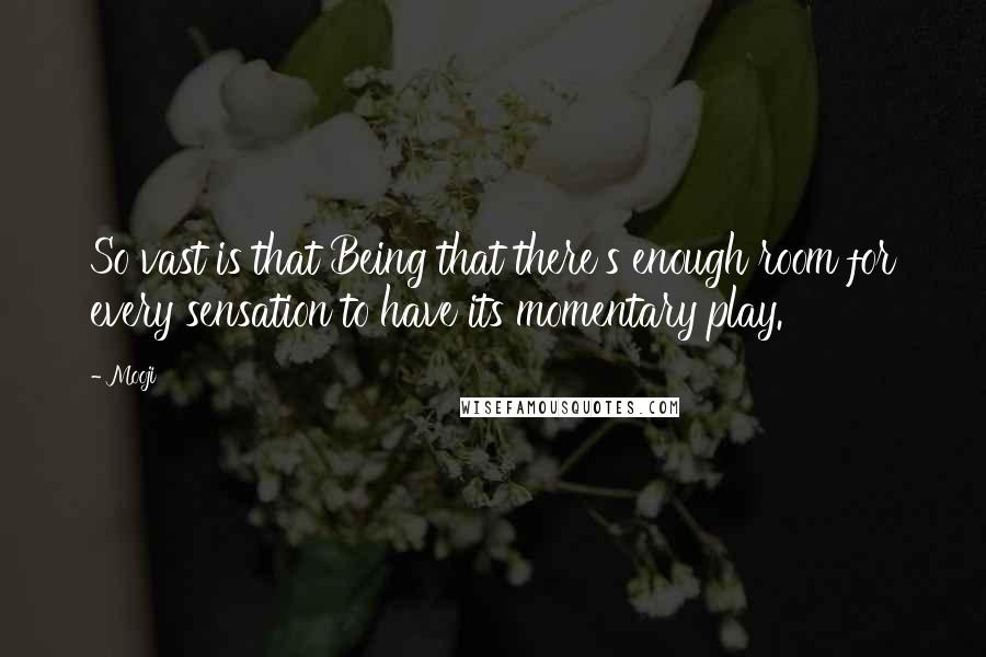 Mooji quotes: So vast is that Being that there's enough room for every sensation to have its momentary play.