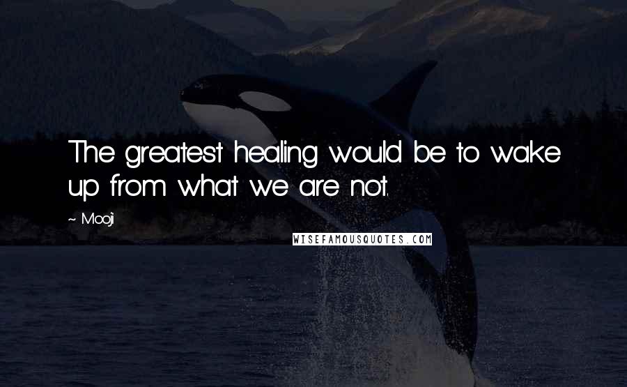 Mooji quotes: The greatest healing would be to wake up from what we are not.