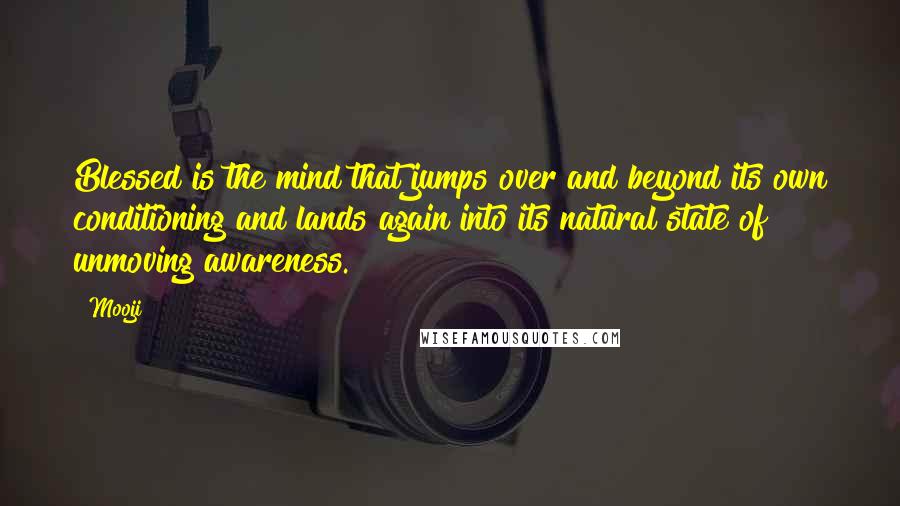 Mooji quotes: Blessed is the mind that jumps over and beyond its own conditioning and lands again into its natural state of unmoving awareness.