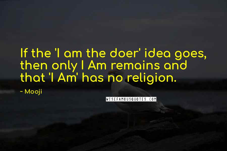 Mooji quotes: If the 'I am the doer' idea goes, then only I Am remains and that 'I Am' has no religion.