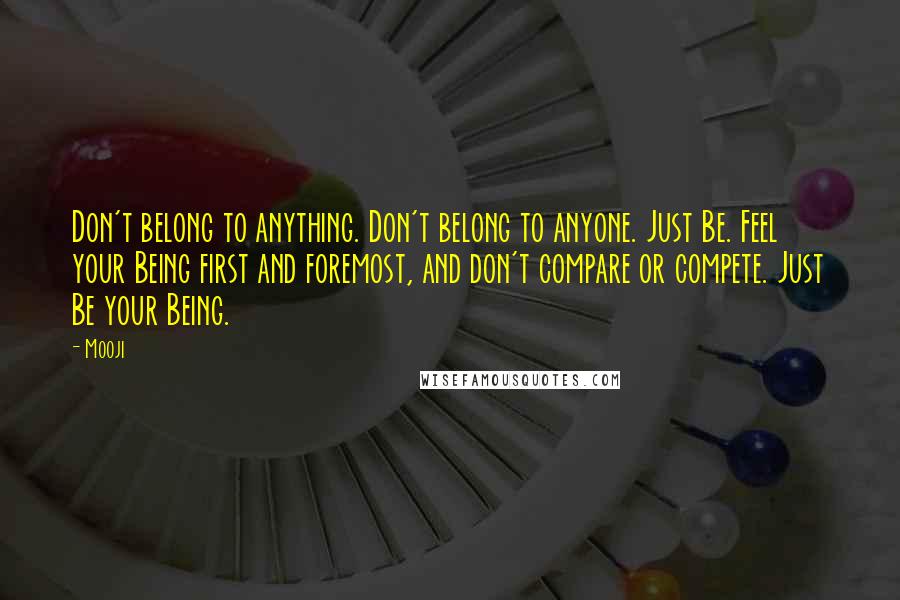 Mooji quotes: Don't belong to anything. Don't belong to anyone. Just Be. Feel your Being first and foremost, and don't compare or compete. Just Be your Being.