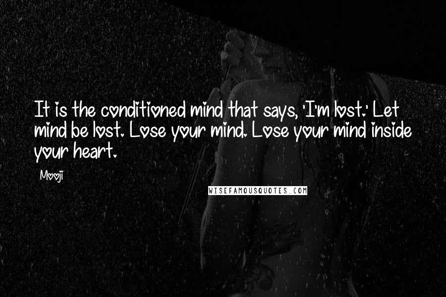 Mooji quotes: It is the conditioned mind that says, 'I'm lost.' Let mind be lost. Lose your mind. Lose your mind inside your heart.