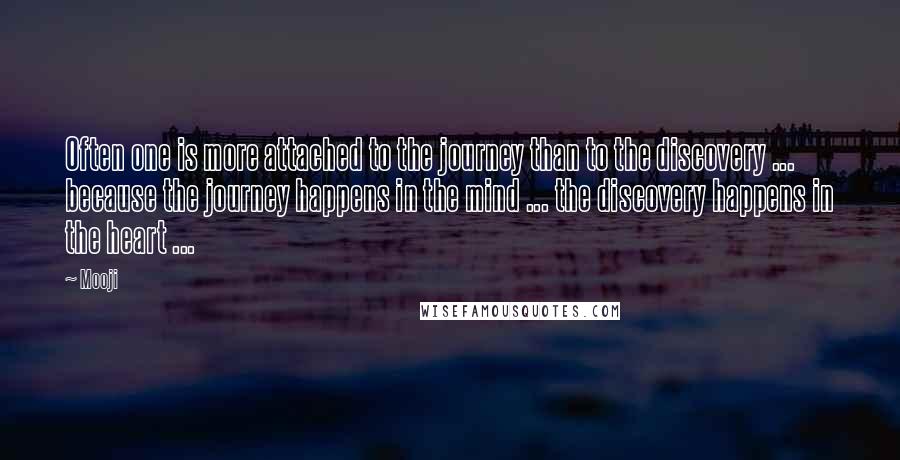 Mooji quotes: Often one is more attached to the journey than to the discovery ... because the journey happens in the mind ... the discovery happens in the heart ...