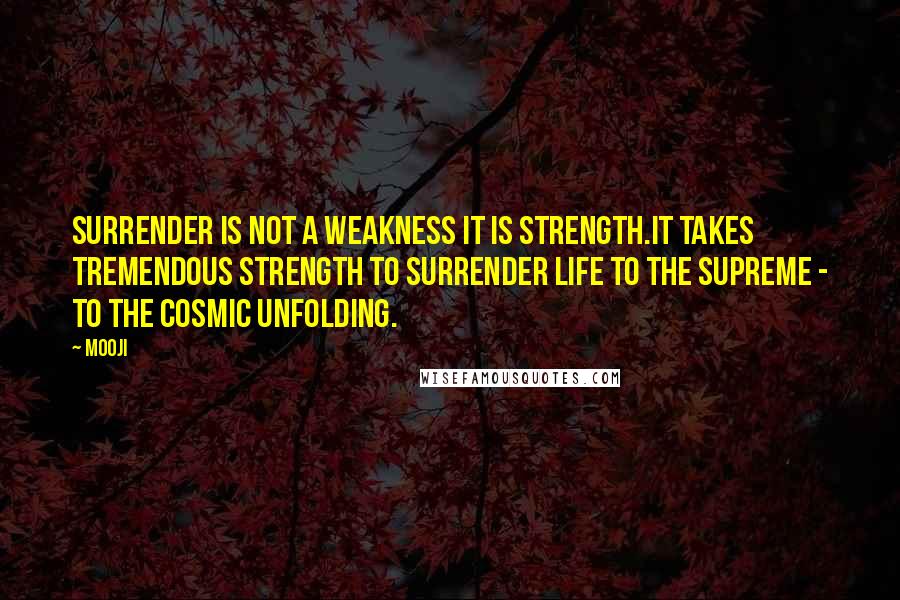 Mooji quotes: Surrender is not a weakness it is strength.It takes tremendous strength to surrender life to the supreme - to the cosmic unfolding.