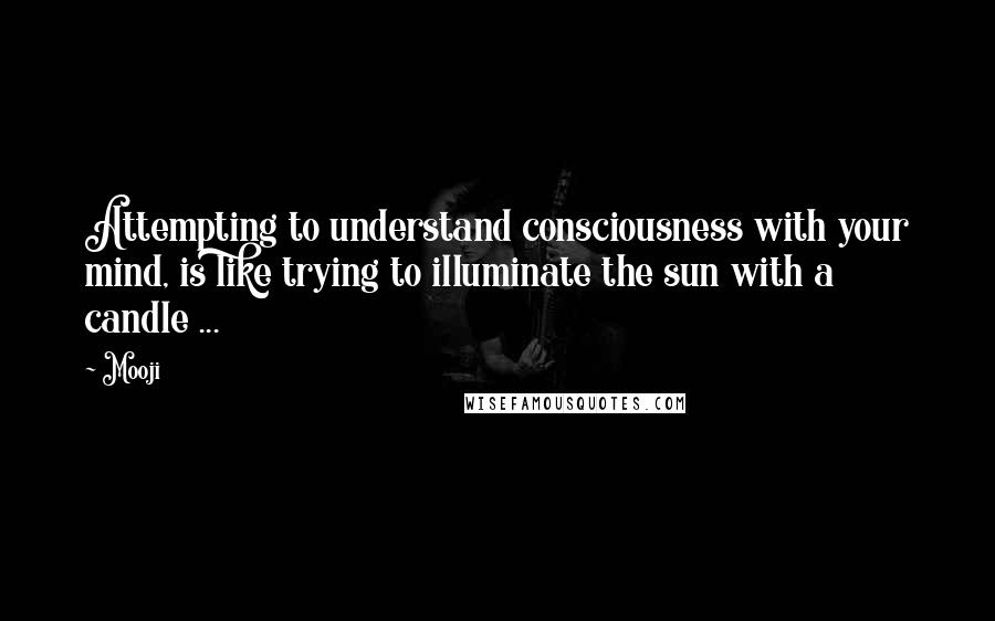 Mooji quotes: Attempting to understand consciousness with your mind, is like trying to illuminate the sun with a candle ...