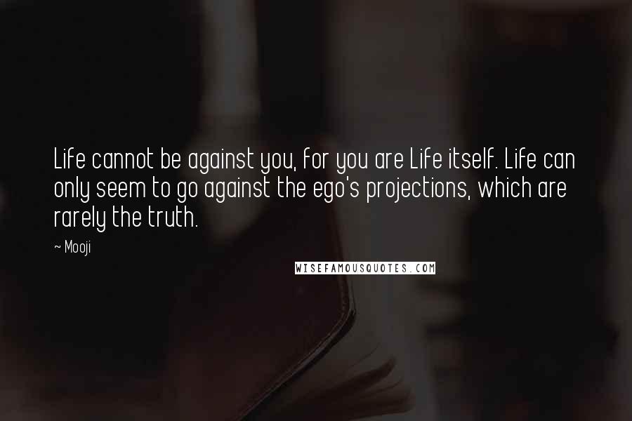 Mooji quotes: Life cannot be against you, for you are Life itself. Life can only seem to go against the ego's projections, which are rarely the truth.