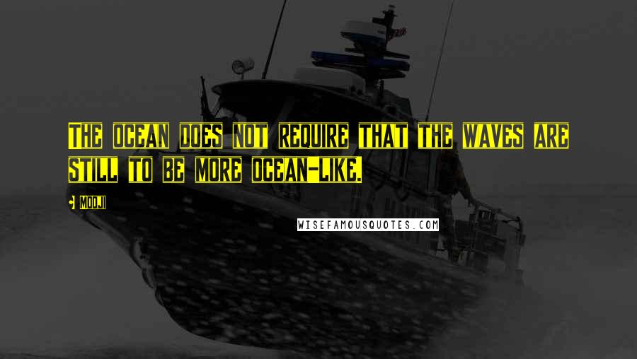 Mooji quotes: The ocean does not require that the waves are still to be more ocean-like.