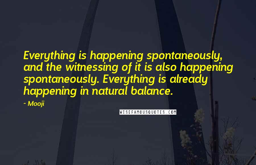 Mooji quotes: Everything is happening spontaneously, and the witnessing of it is also happening spontaneously. Everything is already happening in natural balance.