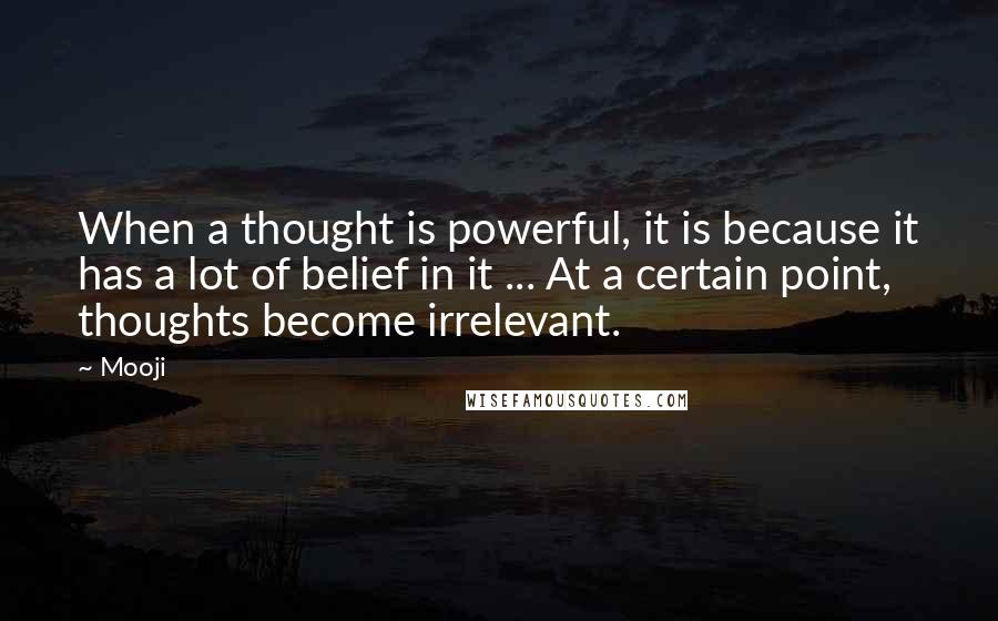 Mooji quotes: When a thought is powerful, it is because it has a lot of belief in it ... At a certain point, thoughts become irrelevant.