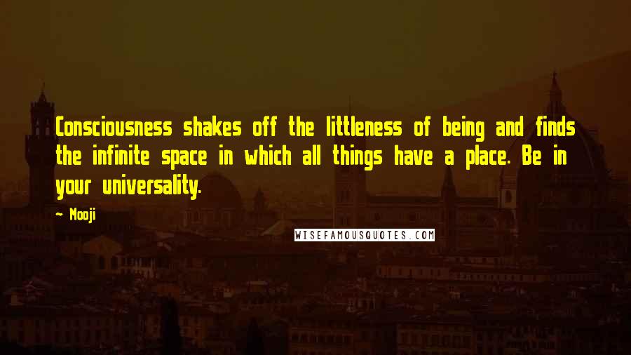 Mooji quotes: Consciousness shakes off the littleness of being and finds the infinite space in which all things have a place. Be in your universality.