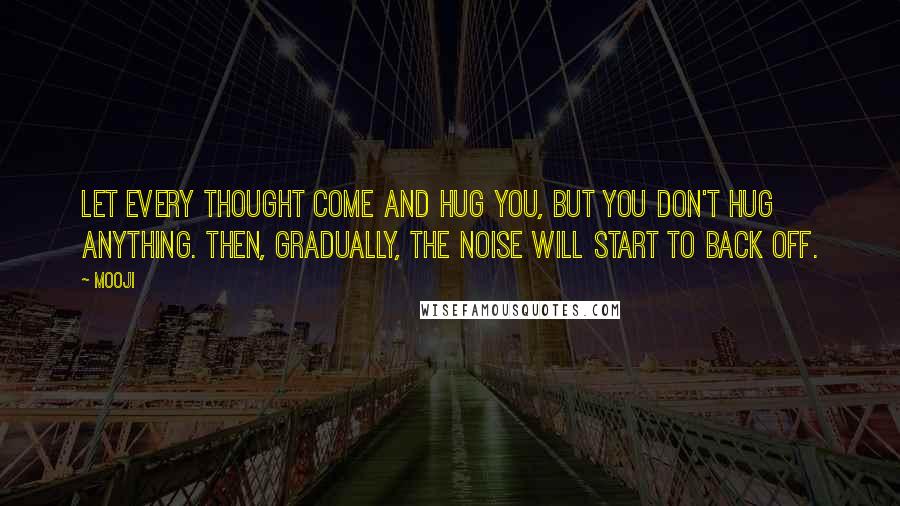 Mooji quotes: Let every thought come and hug you, but you don't hug anything. Then, gradually, the noise will start to back off.