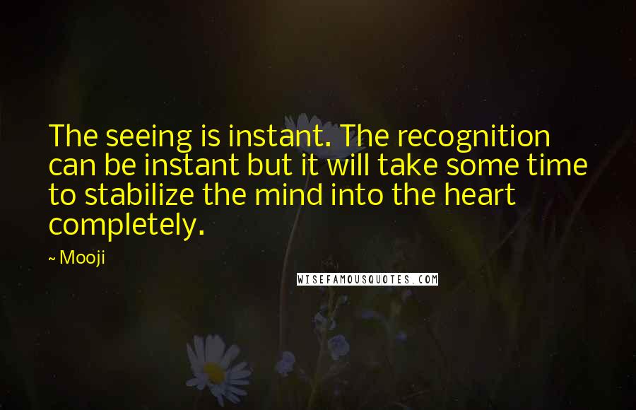 Mooji quotes: The seeing is instant. The recognition can be instant but it will take some time to stabilize the mind into the heart completely.