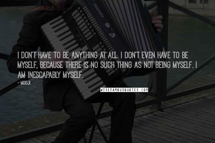 Mooji quotes: I don't have to be anything at all. I don't even have to be myself, because there is no such thing as not being myself. I am inescapably myself.