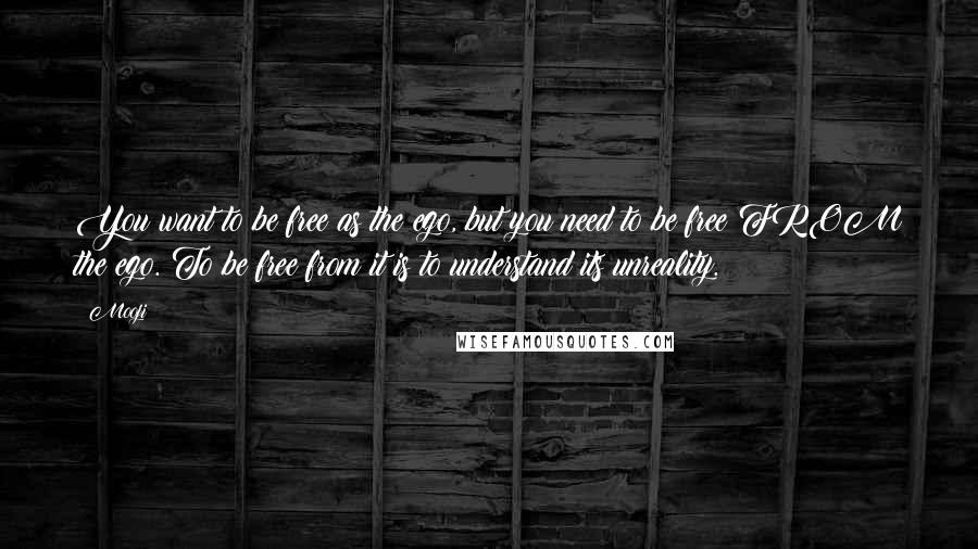 Mooji quotes: You want to be free as the ego, but you need to be free FROM the ego. To be free from it is to understand its unreality.