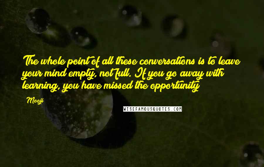 Mooji quotes: The whole point of all these conversations is to leave your mind empty, not full. If you go away with learning, you have missed the opportunity