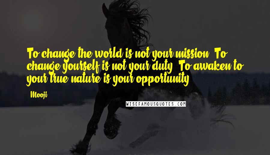 Mooji quotes: To change the world is not your mission. To change yourself is not your duty. To awaken to your true nature is your opportunity.