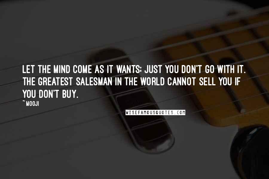 Mooji quotes: Let the mind come as it wants; just you don't go with it. The greatest salesman in the world cannot sell you if you don't buy.