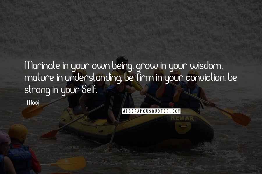 Mooji quotes: Marinate in your own being, grow in your wisdom, mature in understanding, be firm in your conviction, be strong in your Self.