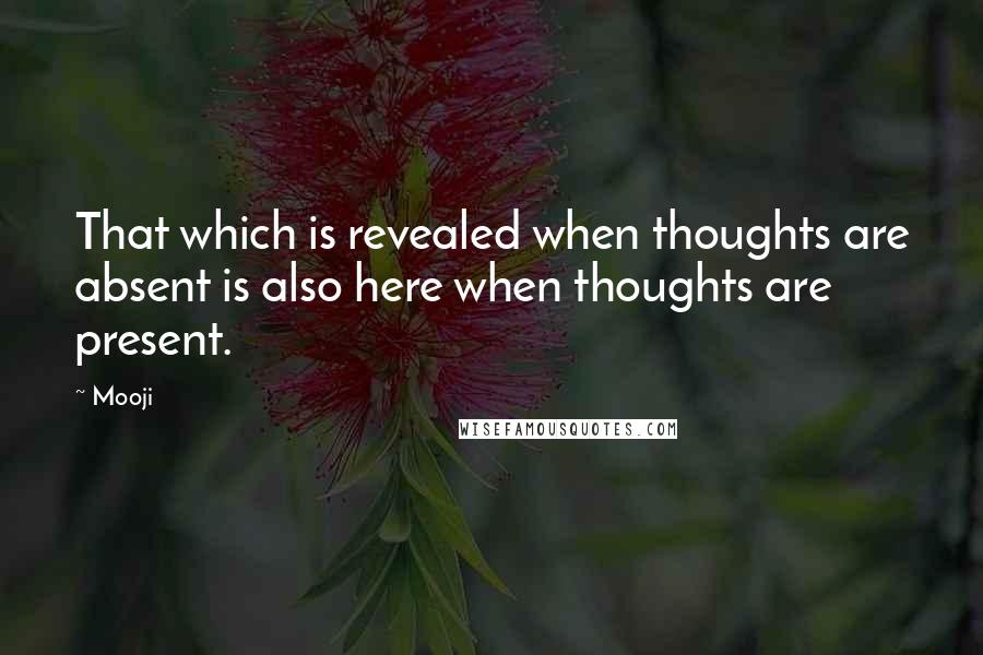 Mooji quotes: That which is revealed when thoughts are absent is also here when thoughts are present.