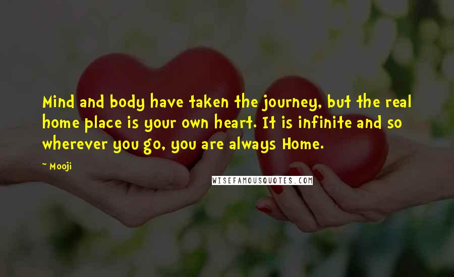 Mooji quotes: Mind and body have taken the journey, but the real home place is your own heart. It is infinite and so wherever you go, you are always Home.