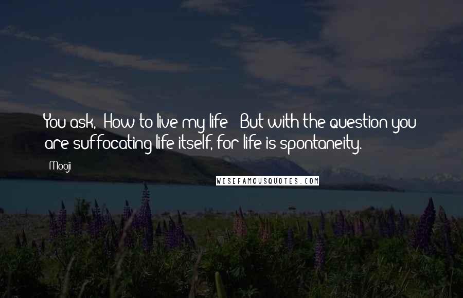 Mooji quotes: You ask, 'How to live my life?' But with the question you are suffocating life itself, for life is spontaneity.