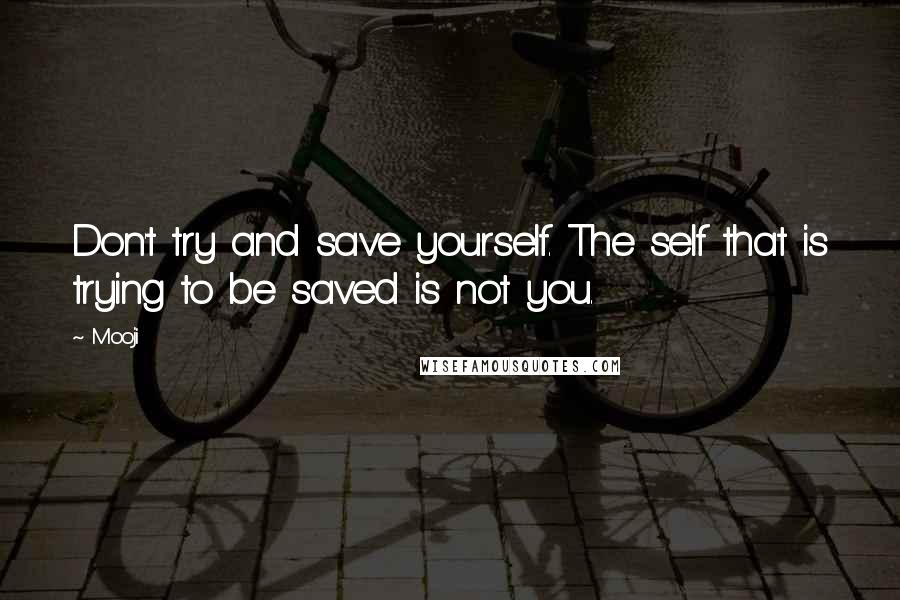 Mooji quotes: Don't try and save yourself. The self that is trying to be saved is not you.